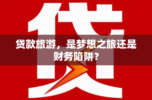 中方贷款旅游，是梦想之旅还是财务陷阱？