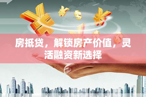 中方房抵贷，解锁房产价值，灵活融资新选择