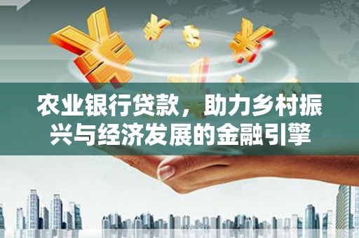 中方农业银行贷款，助力乡村振兴与经济发展的金融引擎