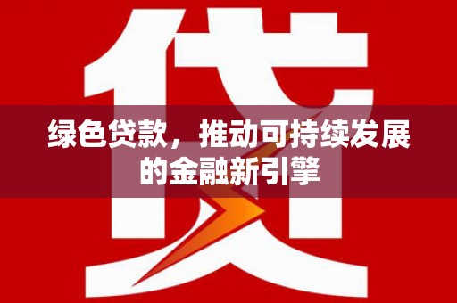 中方绿色贷款，推动可持续发展的金融新引擎