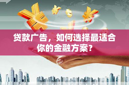 中方贷款广告，如何选择最适合你的金融方案？