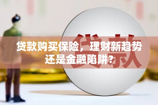 中方贷款购买保险，理财新趋势还是金融陷阱？