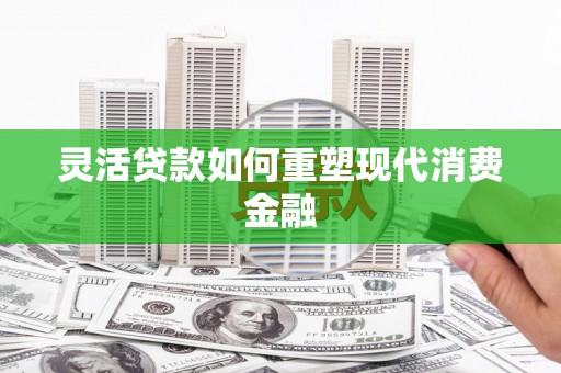 中方灵活贷款如何重塑现代消费金融