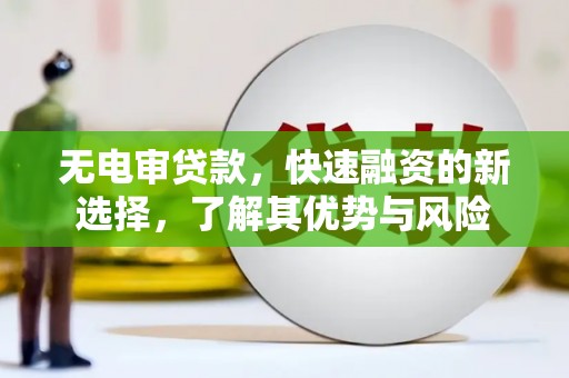 中方无电审贷款，快速融资的新选择，了解其优势与风险