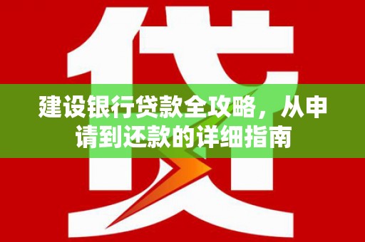 中方建设银行贷款全攻略，从申请到还款的详细指南