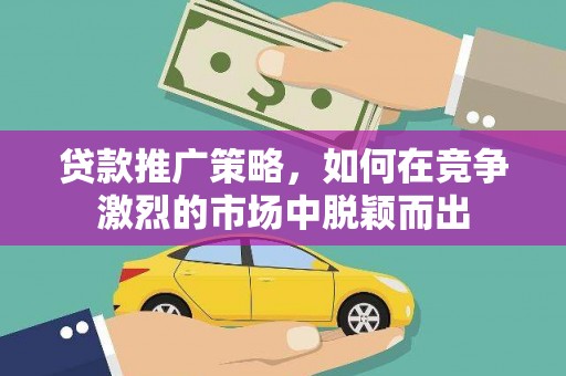中方贷款推广策略，如何在竞争激烈的市场中脱颖而出
