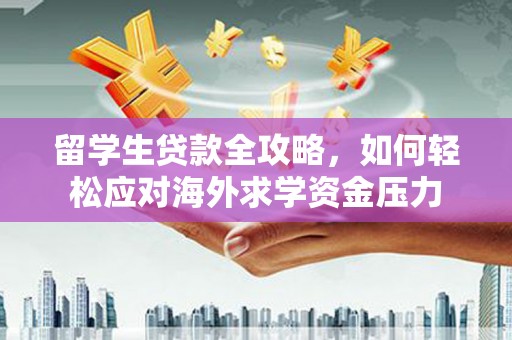 中方留学生贷款全攻略，如何轻松应对海外求学资金压力