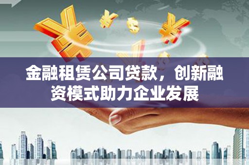 中方金融租赁公司贷款，创新融资模式助力企业发展