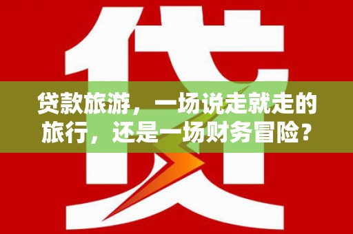 中方贷款旅游，一场说走就走的旅行，还是一场财务冒险？