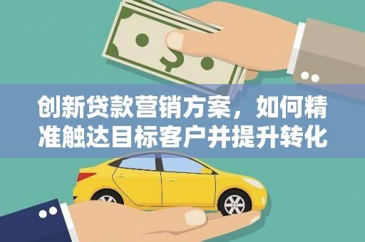 中方创新贷款营销方案，如何精准触达目标客户并提升转化率