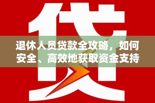 中方退休人员贷款全攻略，如何安全、高效地获取资金支持