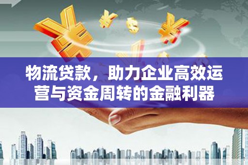中方物流贷款，助力企业高效运营与资金周转的金融利器