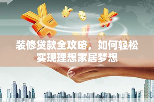 中方装修贷款全攻略，如何轻松实现理想家居梦想