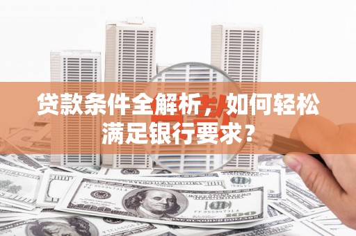 中方贷款条件全解析，如何轻松满足银行要求？