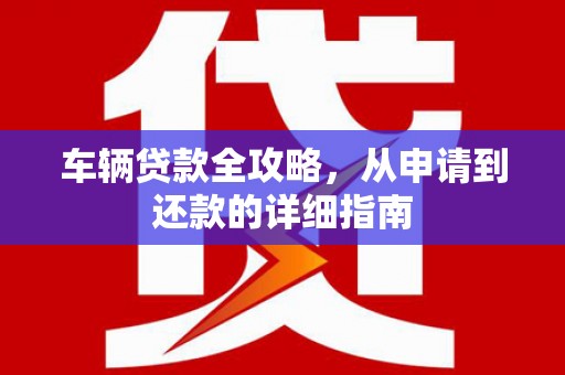 中方车辆贷款全攻略，从申请到还款的详细指南