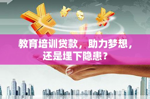 中方教育培训贷款，助力梦想，还是埋下隐患？