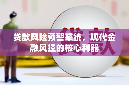中方贷款风险预警系统，现代金融风控的核心利器