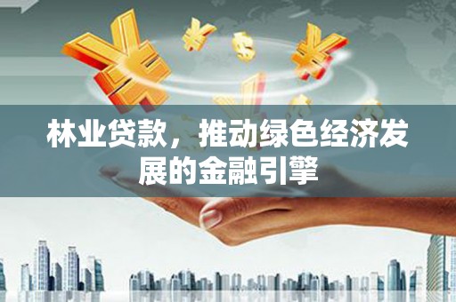 中方林业贷款，推动绿色经济发展的金融引擎