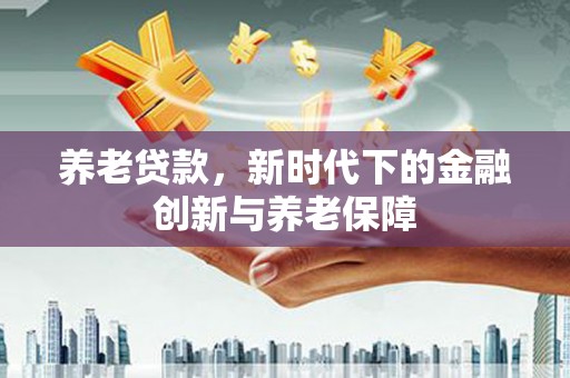 中方养老贷款，新时代下的金融创新与养老保障