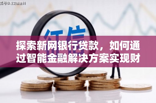 中方探索新网银行贷款，如何通过智能金融解决方案实现财富增长