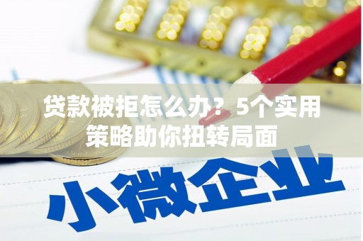 中方贷款被拒怎么办？5个实用策略助你扭转局面