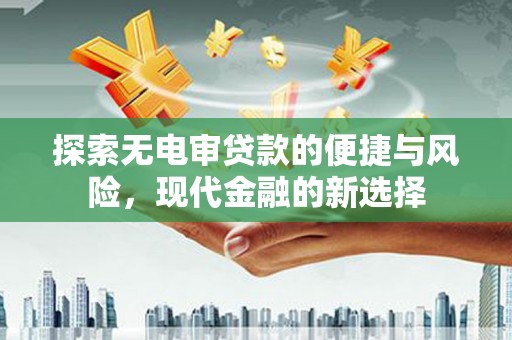 中方探索无电审贷款的便捷与风险，现代金融的新选择