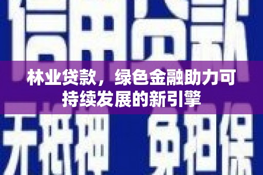 中方林业贷款，绿色金融助力可持续发展的新引擎