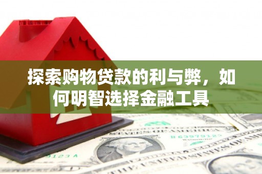 中方探索购物贷款的利与弊，如何明智选择金融工具
