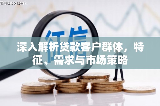 中方深入解析贷款客户群体，特征、需求与市场策略
