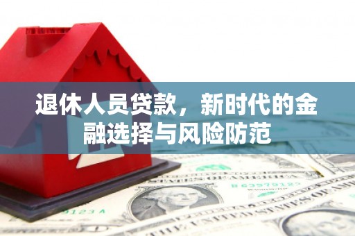 中方退休人员贷款，新时代的金融选择与风险防范