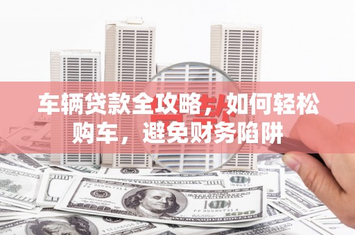 中方车辆贷款全攻略，如何轻松购车，避免财务陷阱