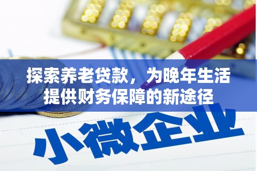 中方探索养老贷款，为晚年生活提供财务保障的新途径