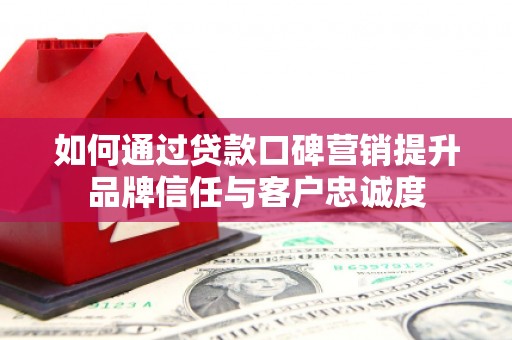 中方如何通过贷款口碑营销提升品牌信任与客户忠诚度
