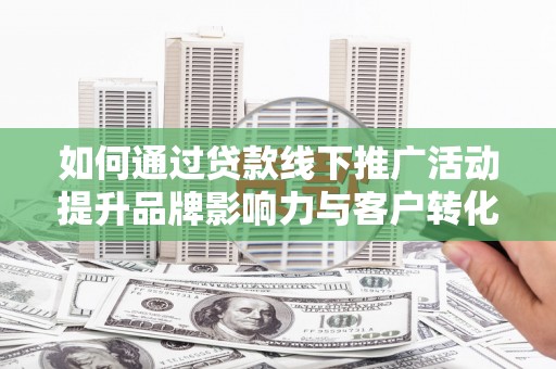 中方如何通过贷款线下推广活动提升品牌影响力与客户转化率