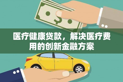 中方医疗健康贷款，解决医疗费用的创新金融方案