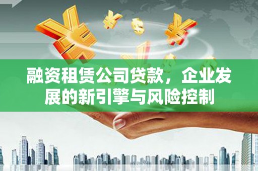 中方融资租赁公司贷款，企业发展的新引擎与风险控制