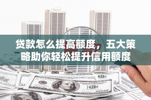 中方贷款怎么提高额度，五大策略助你轻松提升信用额度
