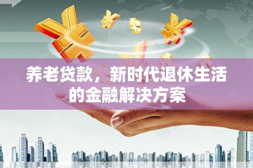 中方养老贷款，新时代退休生活的金融解决方案