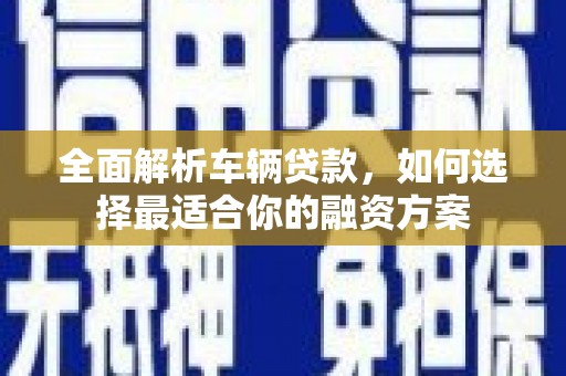 中方全面解析车辆贷款，如何选择最适合你的融资方案