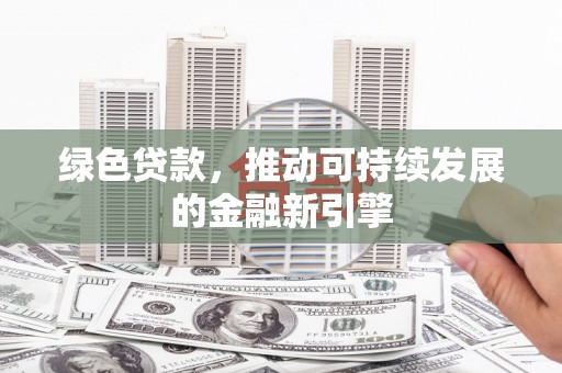 中方绿色贷款，推动可持续发展的金融新引擎