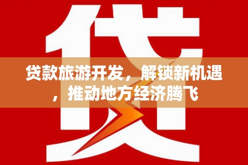 中方贷款旅游开发，解锁新机遇，推动地方经济腾飞