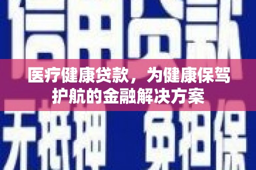 中方医疗健康贷款，为健康保驾护航的金融解决方案