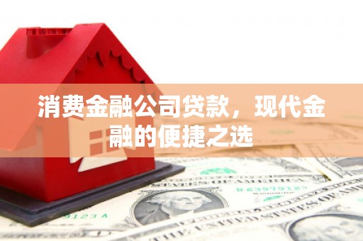 中方消费金融公司贷款，现代金融的便捷之选