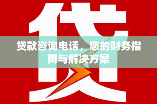 中方贷款咨询电话，您的财务指南与解决方案