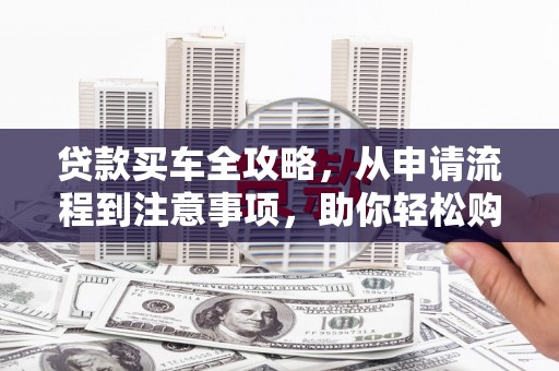 中方贷款买车全攻略，从申请流程到注意事项，助你轻松购车