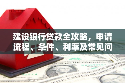 中方建设银行贷款全攻略，申请流程、条件、利率及常见问题解答