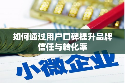 中方如何通过用户口碑提升品牌信任与转化率