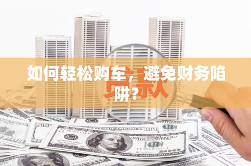 中方如何轻松购车，避免财务陷阱？
