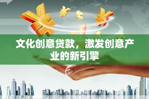 中方文化创意贷款，激发创意产业的新引擎